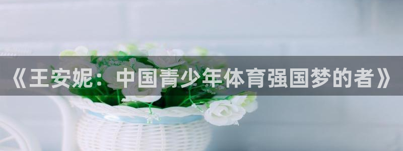 球王会体育：《王安妮：中国青少年体育强国梦的者》