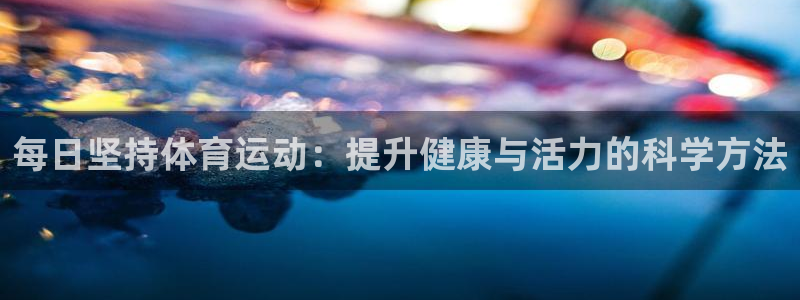 球王会体育：每日坚持体育运动：提升健康与活力的科学方法