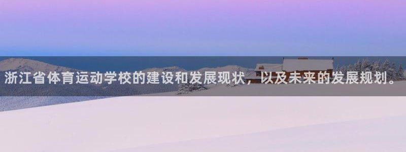 球王会体育：浙江省体育运动学校的建设和发展现状，以及未来的发展规划。