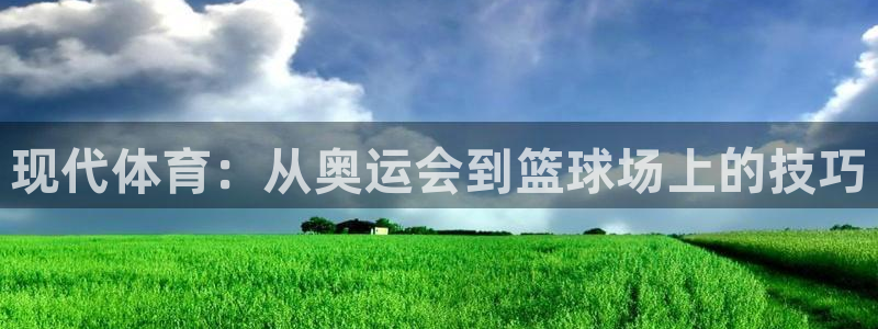 球王会体育：现代体育：从奥运会到篮球场上的技巧